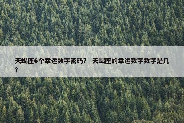 天蝎座6个幸运数字密码？ 天蝎座的幸运数字数字是几？