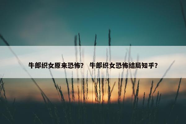 牛郎织女原来恐怖？ 牛郎织女恐怖结局知乎？