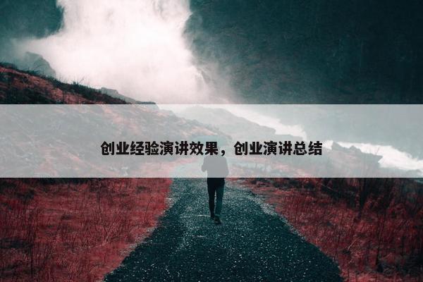 创业经验演讲效果，创业演讲总结