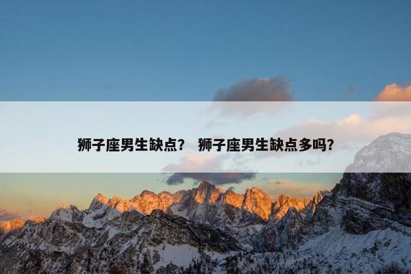 狮子座男生缺点？ 狮子座男生缺点多吗？