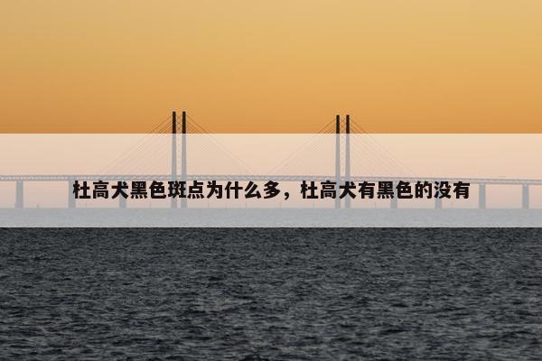杜高犬黑色斑点为什么多，杜高犬有黑色的没有