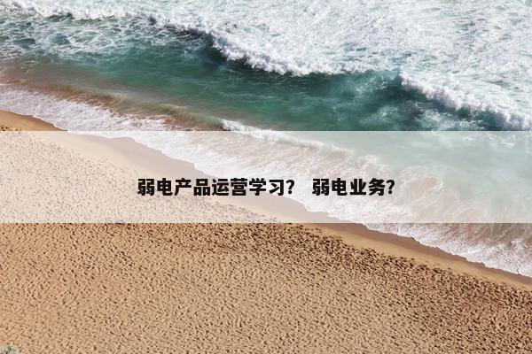 弱电产品运营学习？ 弱电业务？