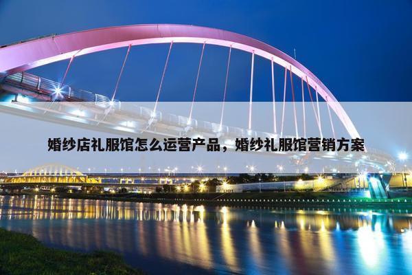 婚纱店礼服馆怎么运营产品，婚纱礼服馆营销方案