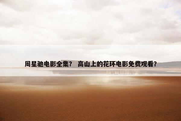周星驰电影全集？ 高山上的花环电影免费观看？