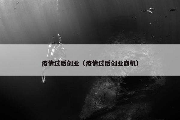 疫情过后创业（疫情过后创业商机）