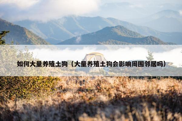 如何大量养殖土狗（大量养殖土狗会影响周围邻居吗）