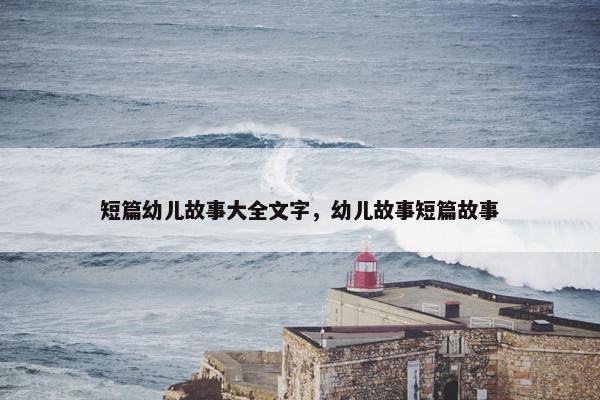 短篇幼儿故事大全文字，幼儿故事短篇故事