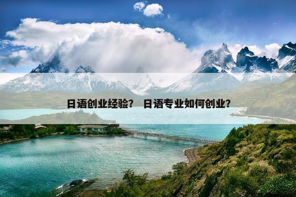 日语创业经验？ 日语专业如何创业？