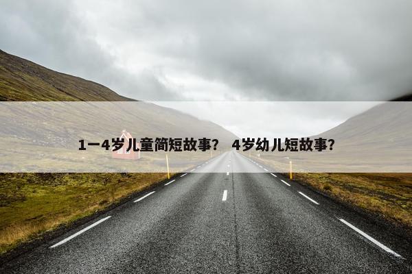 1一4岁儿童简短故事？ 4岁幼儿短故事？