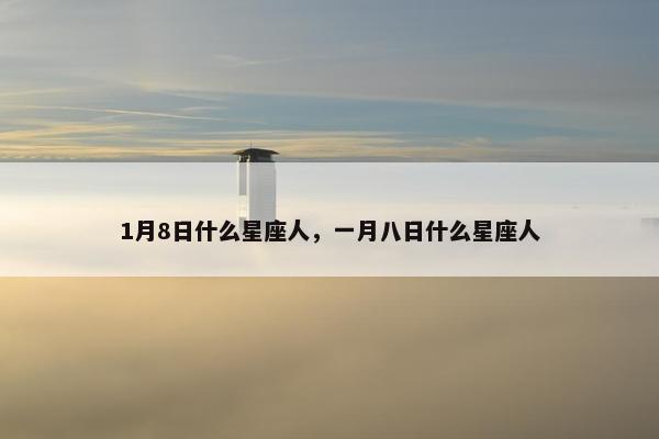 1月8日什么星座人，一月八日什么星座人