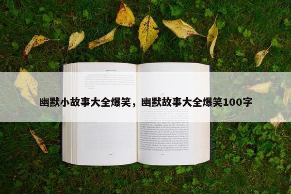 幽默小故事大全爆笑，幽默故事大全爆笑100字