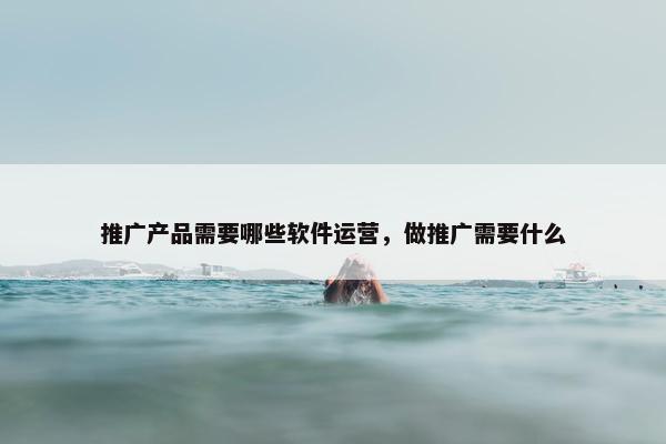 推广产品需要哪些软件运营，做推广需要什么