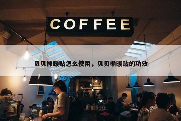 贝贝熊暖贴怎么使用，贝贝熊暖贴的功效