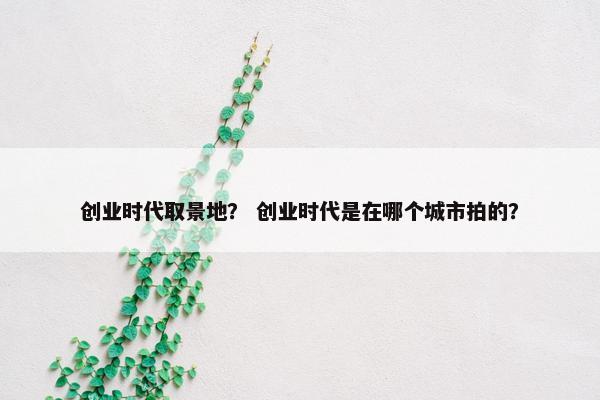 创业时代取景地？ 创业时代是在哪个城市拍的？