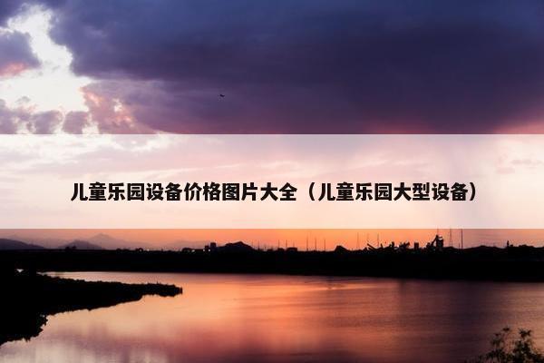 儿童乐园设备价格图片大全（儿童乐园大型设备）
