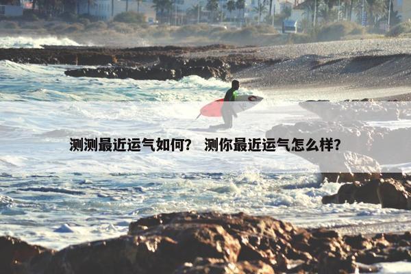 测测最近运气如何？ 测你最近运气怎么样？