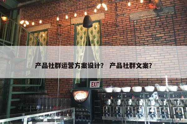 产品社群运营方案设计？ 产品社群文案？