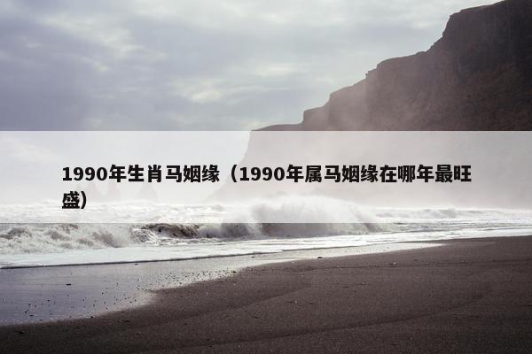 1990年生肖马姻缘（1990年属马姻缘在哪年最旺盛）