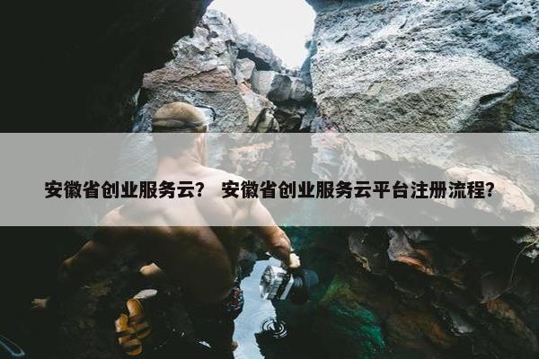 安徽省创业服务云？ 安徽省创业服务云平台注册流程？