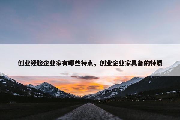 创业经验企业家有哪些特点，创业企业家具备的特质