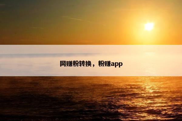 网赚粉转换，粉赚app