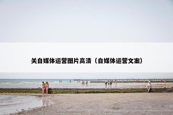 关自媒体运营图片高清（自媒体运营文案）