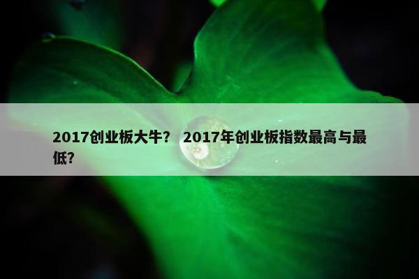 2017创业板大牛？ 2017年创业板指数最高与最低？