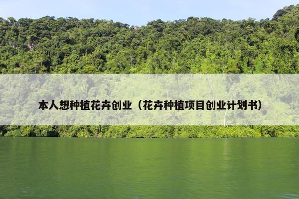 本人想种植花卉创业（花卉种植项目创业计划书）