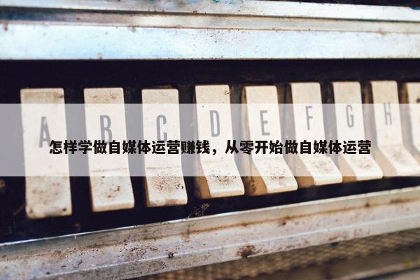 怎样学做自媒体运营赚钱，从零开始做自媒体运营