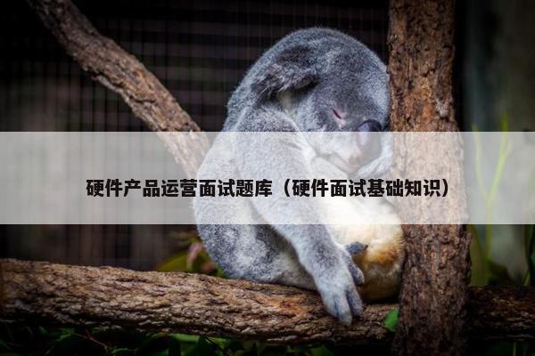 硬件产品运营面试题库（硬件面试基础知识）