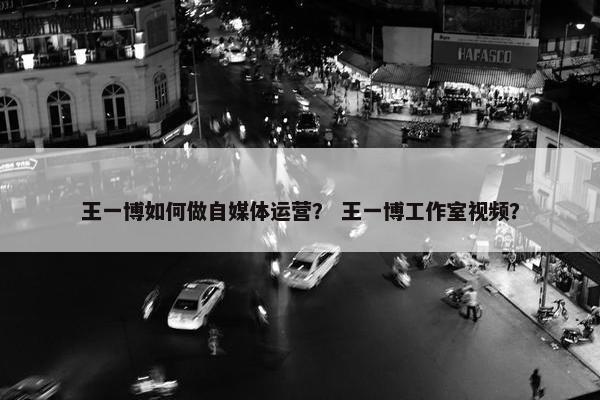 王一博如何做自媒体运营？ 王一博工作室视频？