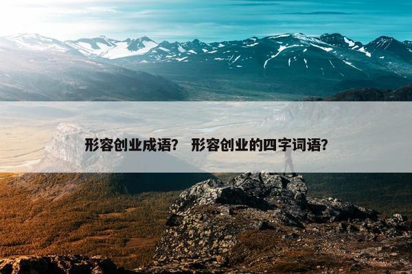 形容创业成语？ 形容创业的四字词语？