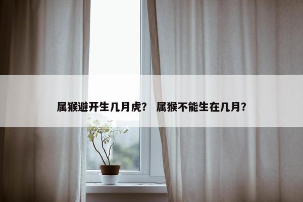 属猴避开生几月虎？ 属猴不能生在几月？
