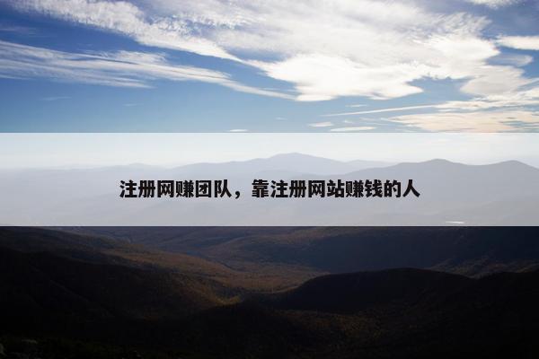 注册网赚团队，靠注册网站赚钱的人