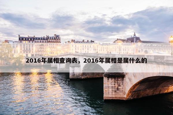 2016年属相查询表，2016年属相是属什么的