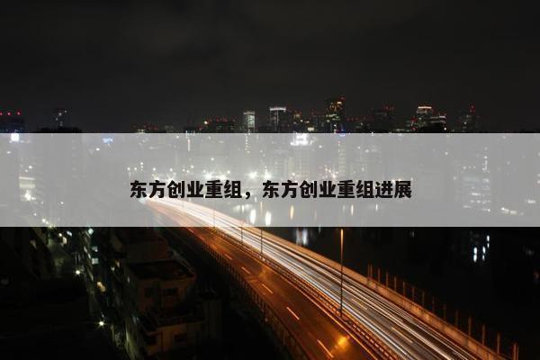 东方创业重组，东方创业重组进展