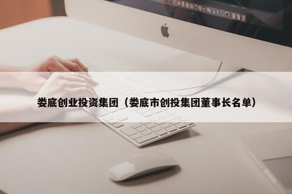 娄底创业投资集团（娄底市创投集团董事长名单）
