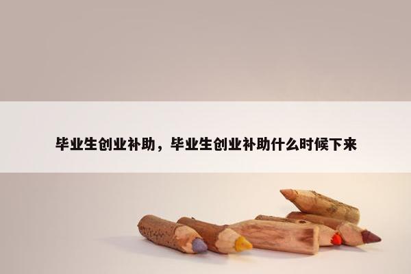 毕业生创业补助，毕业生创业补助什么时候下来