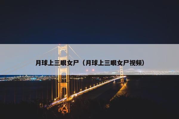 月球上三眼女尸（月球上三眼女尸视频）