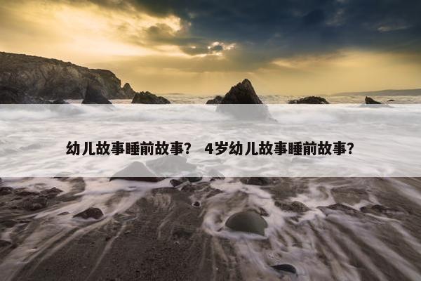 幼儿故事睡前故事？ 4岁幼儿故事睡前故事？