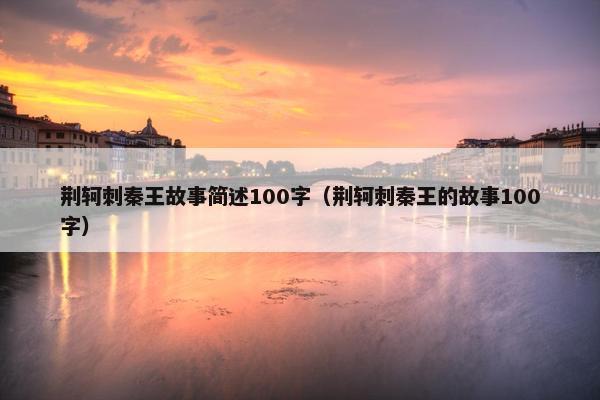 荆轲刺秦王故事简述100字（荆轲刺秦王的故事100字）