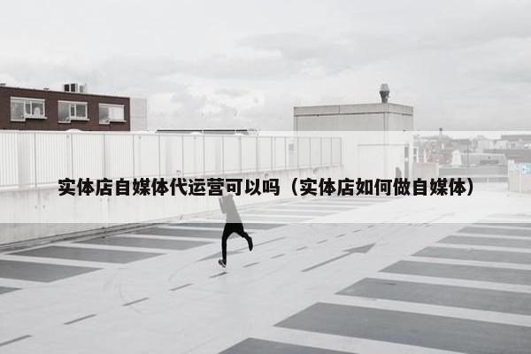 实体店自媒体代运营可以吗（实体店如何做自媒体）