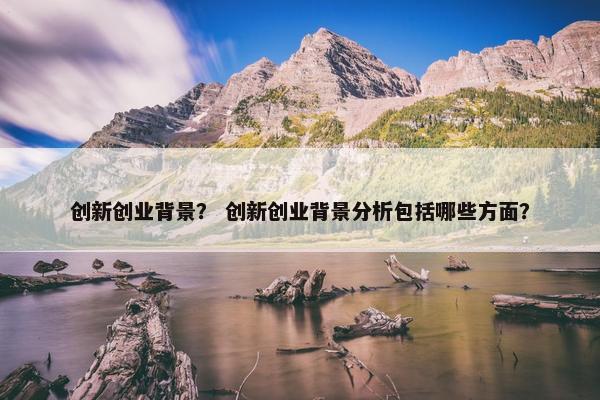 创新创业背景？ 创新创业背景分析包括哪些方面？
