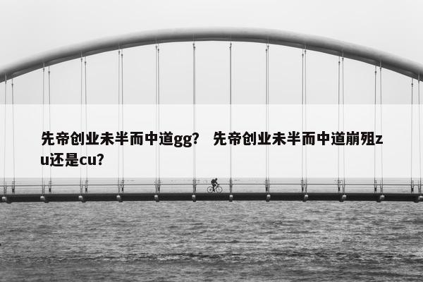 先帝创业未半而中道gg？ 先帝创业未半而中道崩殂zu还是cu？