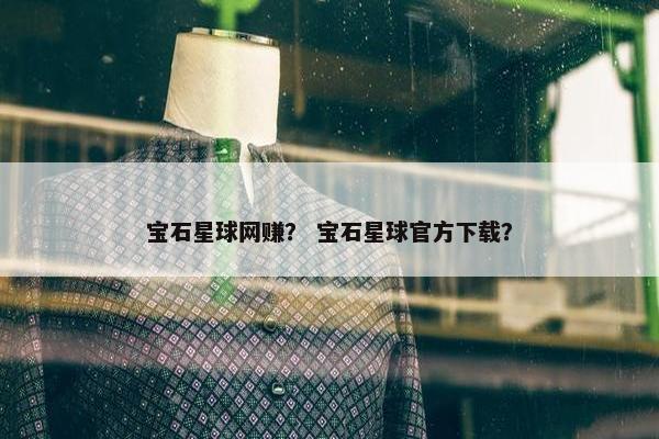 宝石星球网赚？ 宝石星球官方下载？