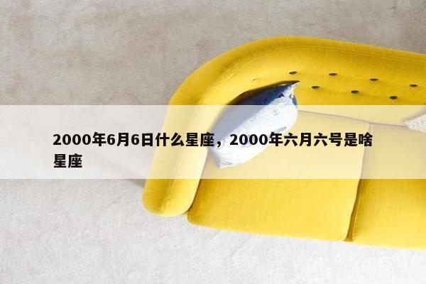 2000年6月6日什么星座，2000年六月六号是啥星座