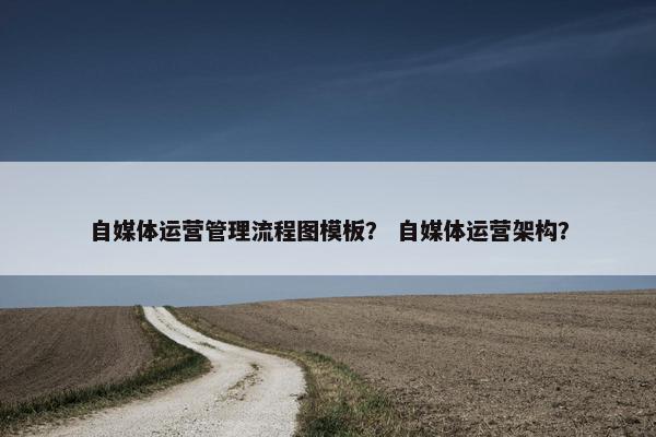 自媒体运营管理流程图模板？ 自媒体运营架构？