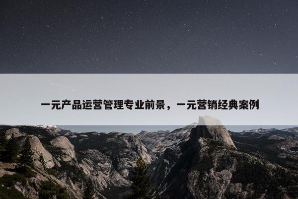 一元产品运营管理专业前景，一元营销经典案例