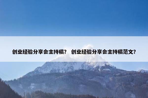 创业经验分享会主持稿？ 创业经验分享会主持稿范文？