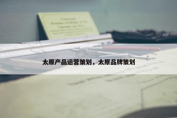 太原产品运营策划，太原品牌策划